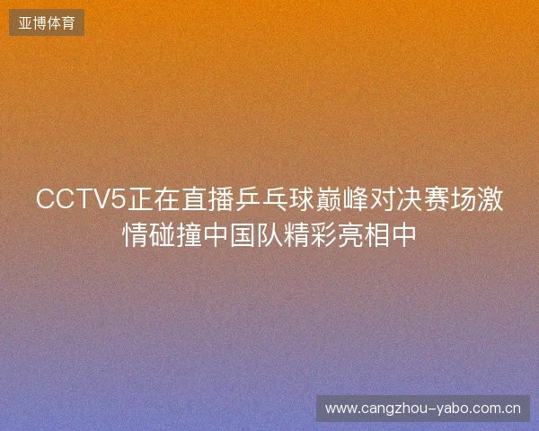 CCTV5正在直播乒乓球巅峰对决赛场激情碰撞中国队精彩亮相中