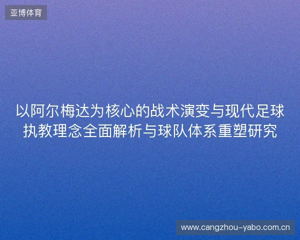 以阿尔梅达为核心的战术演变与现代足球执教理念全面解析与球队体系重塑研究 以阿尔梅达为核心的战术演变与现代足球执教理念全面解析与球队体系重塑研究