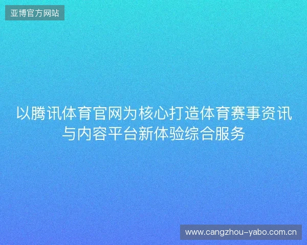 以腾讯体育官网为核心打造体育赛事资讯与内容平台新体验综合服务