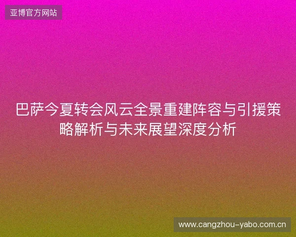 巴萨今夏转会风云全景重建阵容与引援策略解析与未来展望深度分析 巴萨今夏转会风云全景重建阵容与引援策略解析与未来展望深度分析