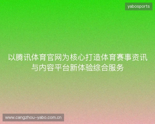 以腾讯体育官网为核心打造体育赛事资讯与内容平台新体验综合服务 以腾讯体育官网为核心打造体育赛事资讯与内容平台新体验综合服务