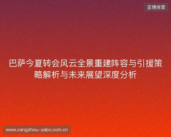 巴萨今夏转会风云全景重建阵容与引援策略解析与未来展望深度分析
