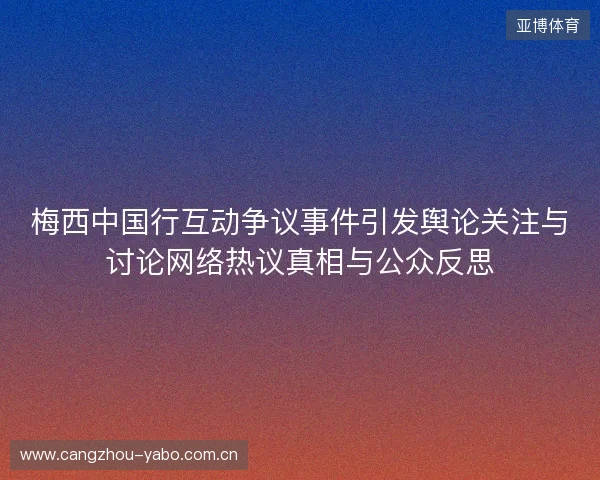 梅西中国行互动争议事件引发舆论关注与讨论网络热议真相与公众反思 梅西中国行互动争议事件引发舆论关注与讨论网络热议真相与公众反思