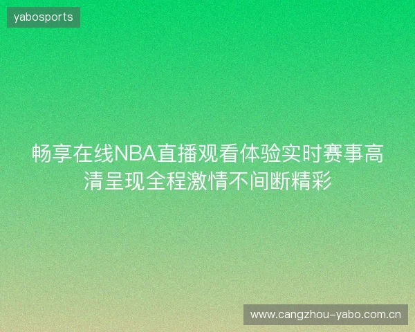 畅享在线NBA直播观看体验实时赛事高清呈现全程激情不间断精彩 畅享在线NBA直播观看体验实时赛事高清呈现全程激情不间断精彩