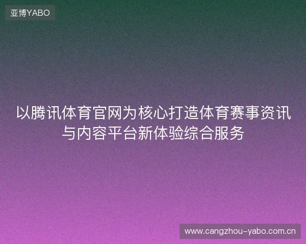 以腾讯体育官网为核心打造体育赛事资讯与内容平台新体验综合服务