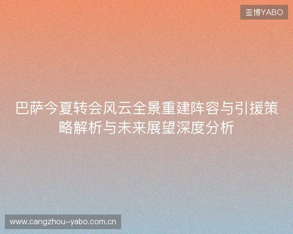 巴萨今夏转会风云全景重建阵容与引援策略解析与未来展望深度分析
