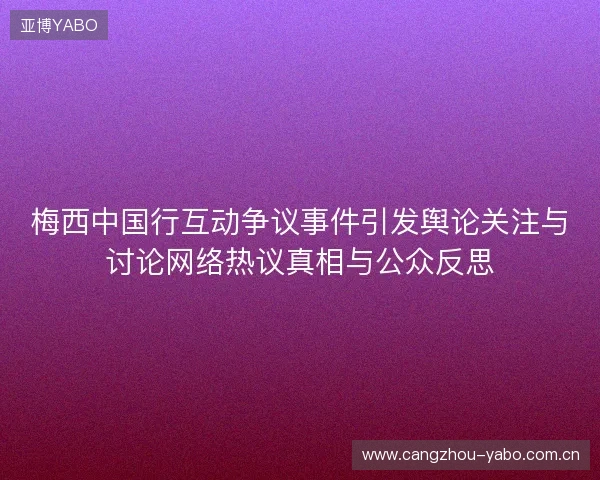 梅西中国行互动争议事件引发舆论关注与讨论网络热议真相与公众反思