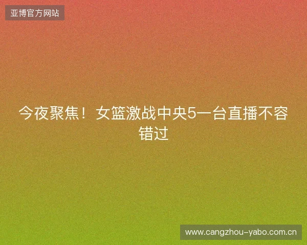 今夜聚焦！女篮激战中央5一台直播不容错过